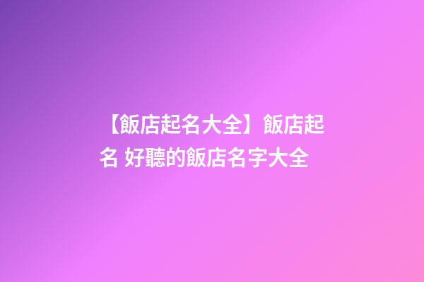 【飯店起名大全】飯店起名 好聽的飯店名字大全-第1張-店鋪起名-玄機(jī)派